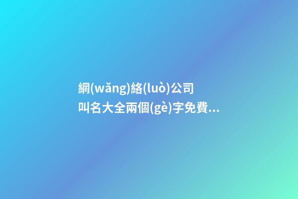 網(wǎng)絡(luò)公司叫名大全兩個(gè)字免費(fèi) 哪些可以借鑒-第1張-公司起名-玄機(jī)派